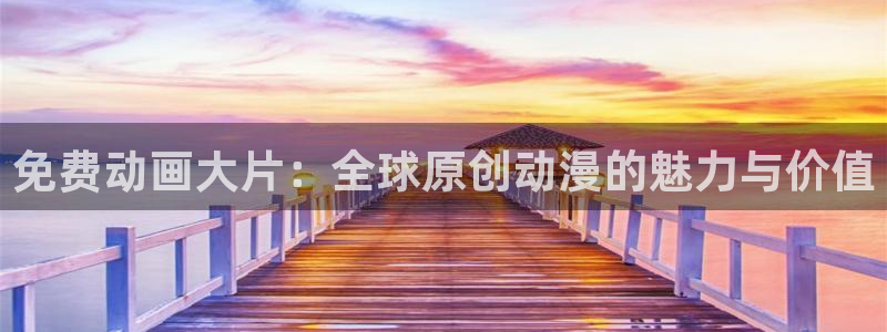 风车动漫平台：免费动画大片：全球原创动漫的魅力与价值