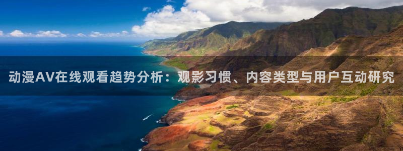 进击的巨人风车动漫：动漫AV在线观看趋势分析：观影习惯、内容类型与用户互动研究