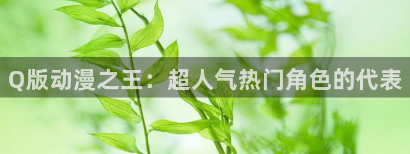 风车动漫软件下载o：Q版动漫之王：超人气热门角色的代表
